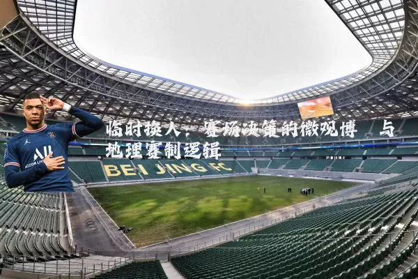 临时换人:赛场决策的微观博弈与地理赛制逻辑