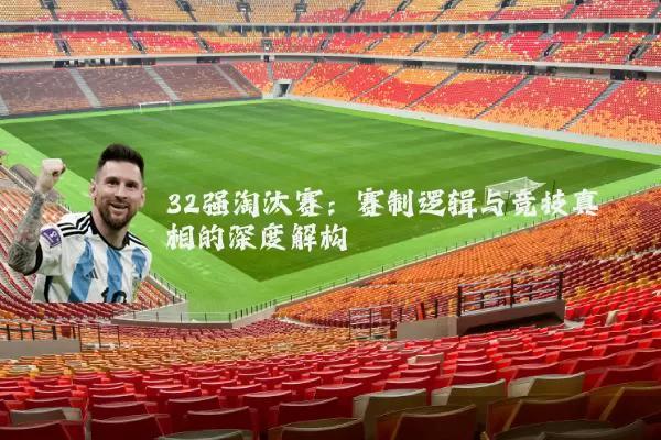 32强淘汰赛：赛制逻辑与竞技真相的深度解构