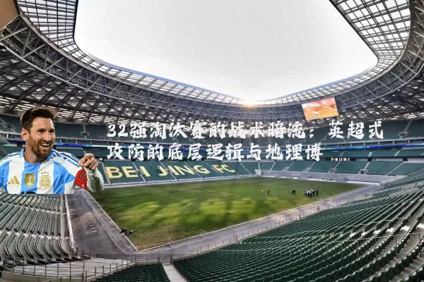 32强淘汰赛的战术暗流：英超式攻防的底层逻辑与地理博弈