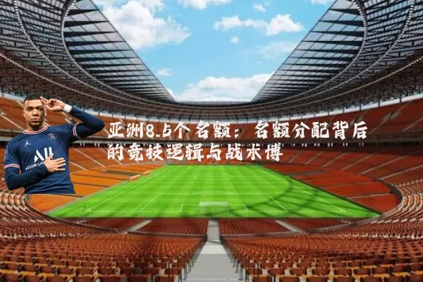 亚洲8.5个名额:名额分配背后的竞技逻辑与战术博弈