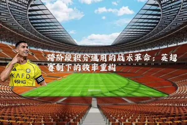 跨阶段积分通用的战术革命:英超赛制下的效率重构