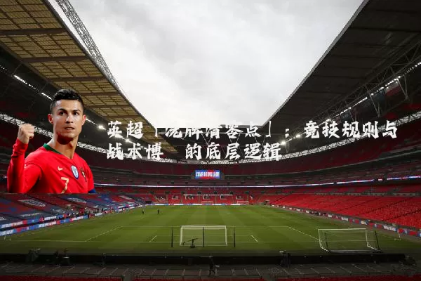 英超「洗牌清零点」：竞技规则与战术博弈的底层逻辑