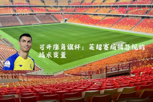 可升降角旗杆:英超赛场被忽视的战术变量
