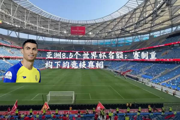 亚洲8.5个世界杯名额:赛制重构下的竞技真相
