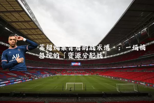 英超购票背后的战术博弈：一场被忽视的「资源分配战」
